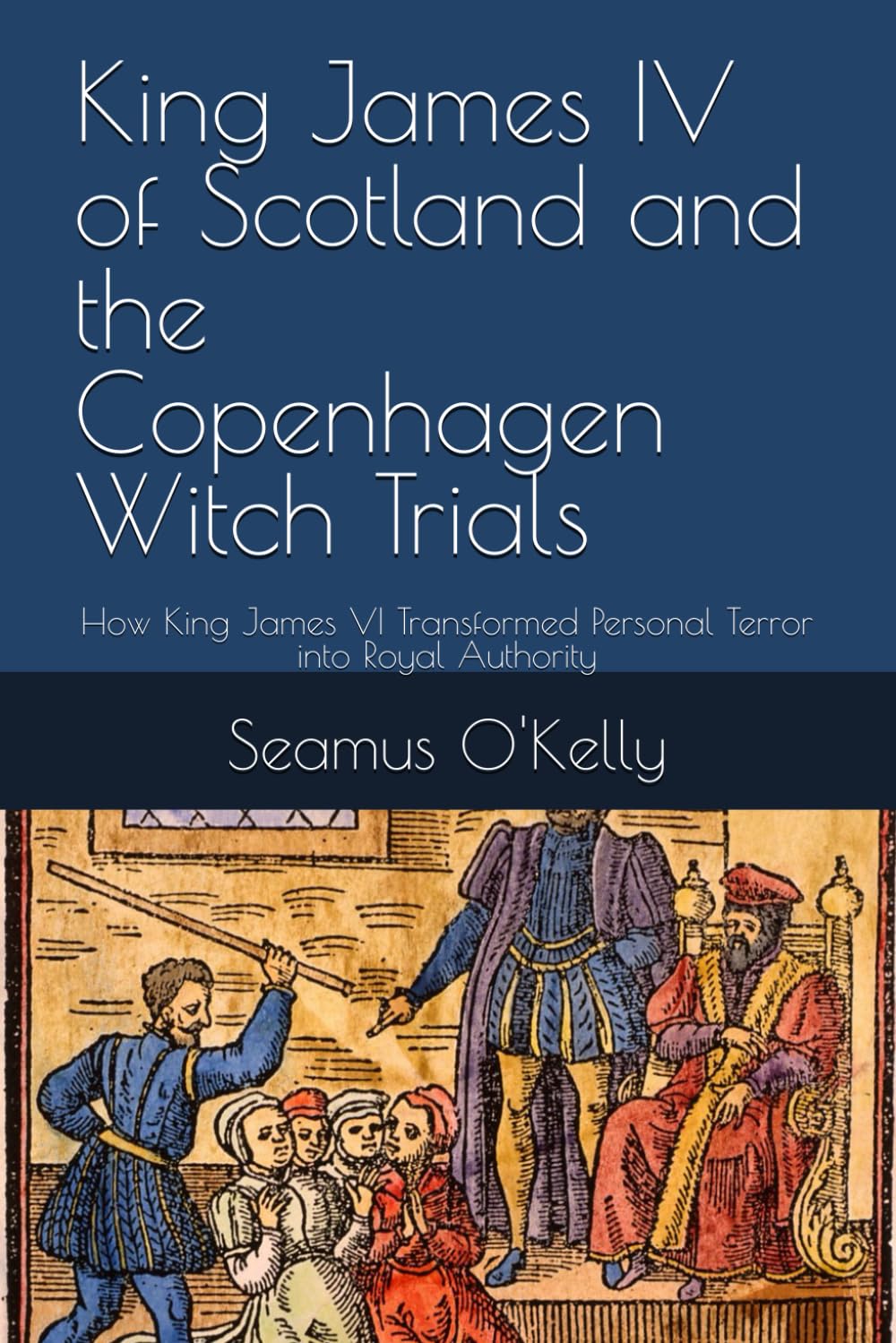 King James IV of Scotland and the Copenhagen Witch Trials: How King James VI Transformed Personal Terror into Royal Authority