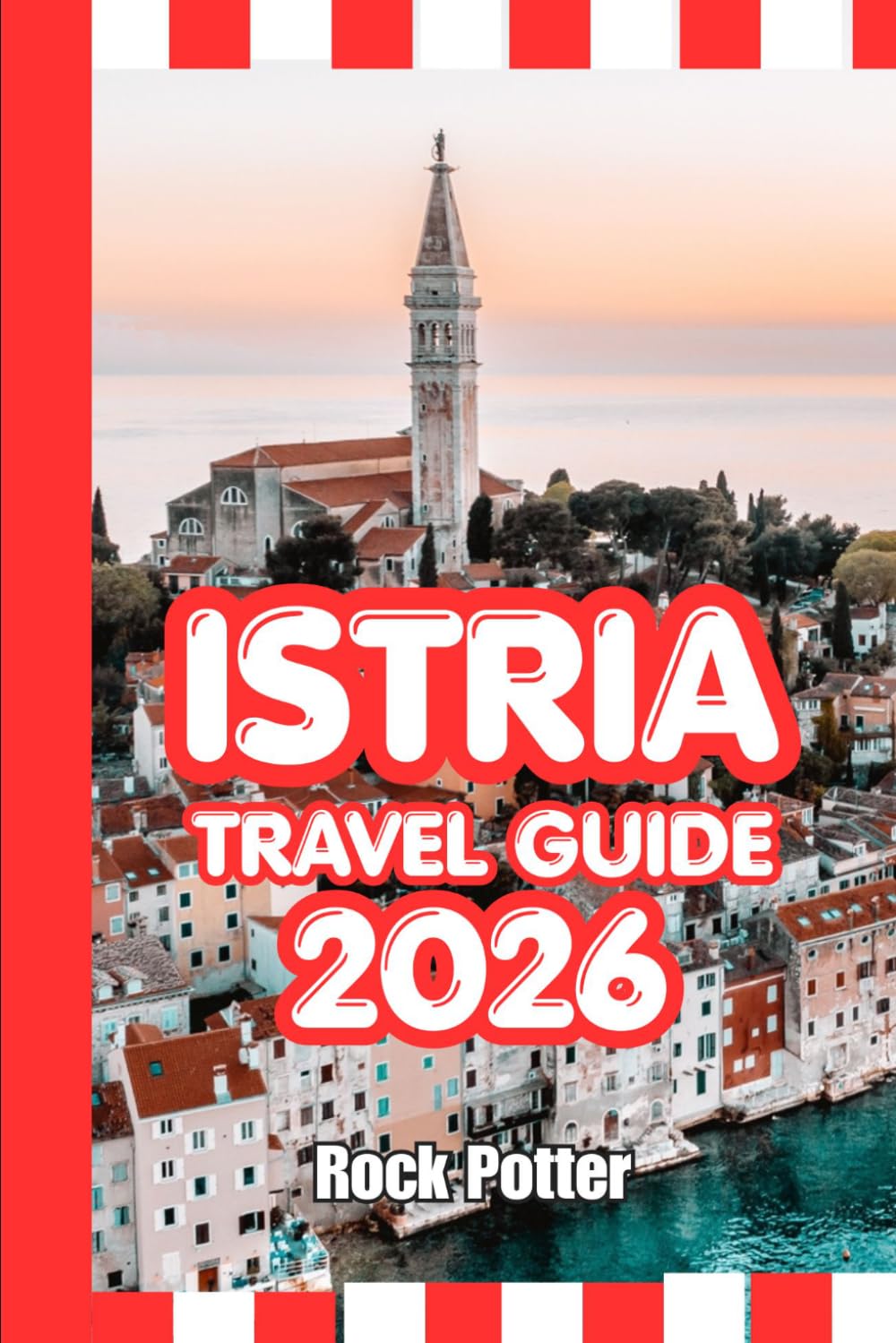 ISTRIA TRAVEL GUIDE: Istria Travel Guide 2026: Coastal Towns, Hilltop Villages, Wine Routes, Hidden Gems, and Practical Itineraries for Exploring Croatia’s Adriatic Peninsula