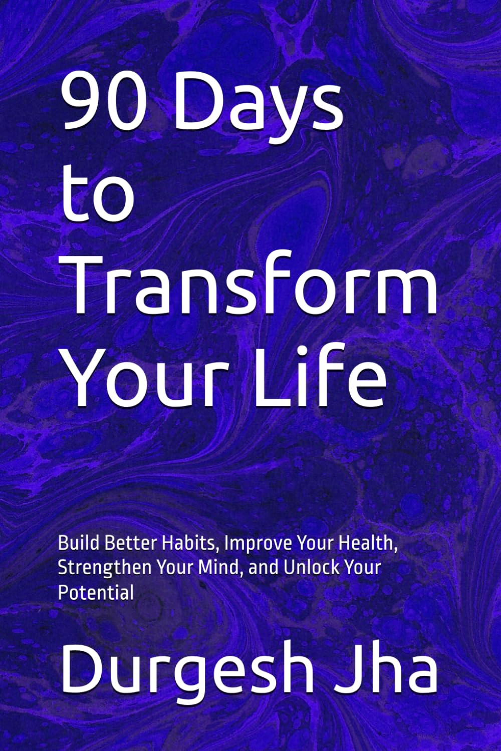 90 Days to Transform Your Life: Build Better Habits, Improve Your Health, Strengthen Your Mind, and Unlock Your Potential