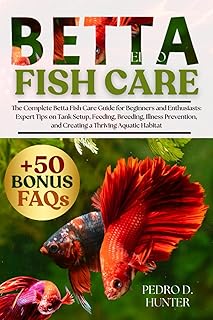 BETTA FISH CARE: The Complete Betta Fish Care Guide for Beginners and Enthusiasts: Expert Tips on Tank Setup, Feeding, Breeding, Illness Prevention, and Creating a Thriving Aquatic Habitat
