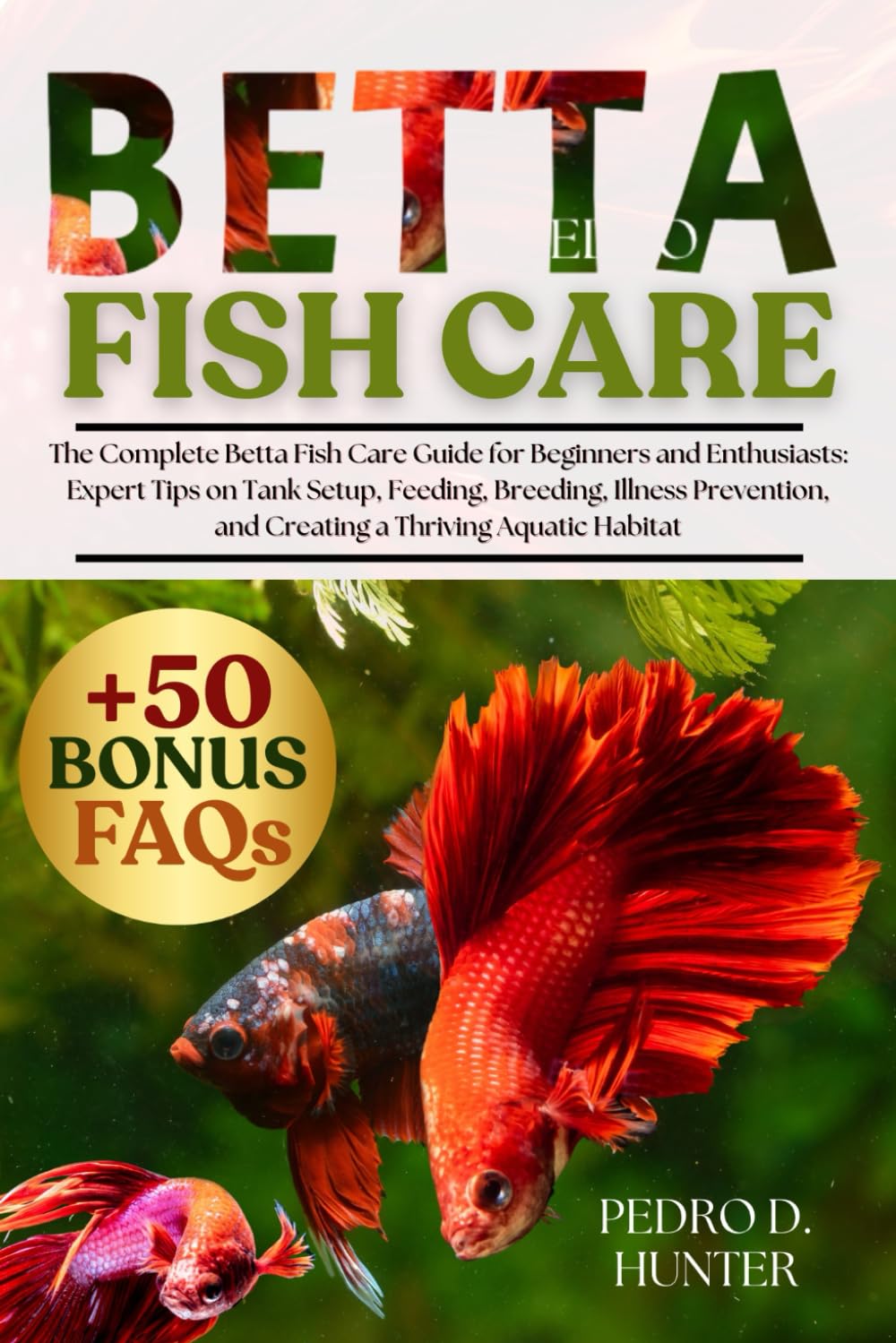 BETTA FISH CARE: The Complete Betta Fish Care Guide for Beginners and Enthusiasts: Expert Tips on Tank Setup, Feeding, Breeding, Illness Prevention, and Creating a Thriving Aquatic Habitat
