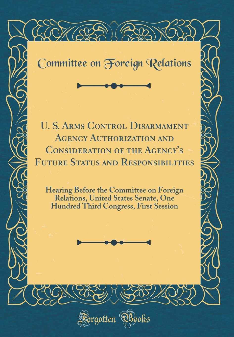 U. S. Arms Control Disarmament Agency Authorization and Consideration of the Agency's Future Status and Responsibilities: Hearing Before the Committee ... Congress, First Session (Classic Reprint)