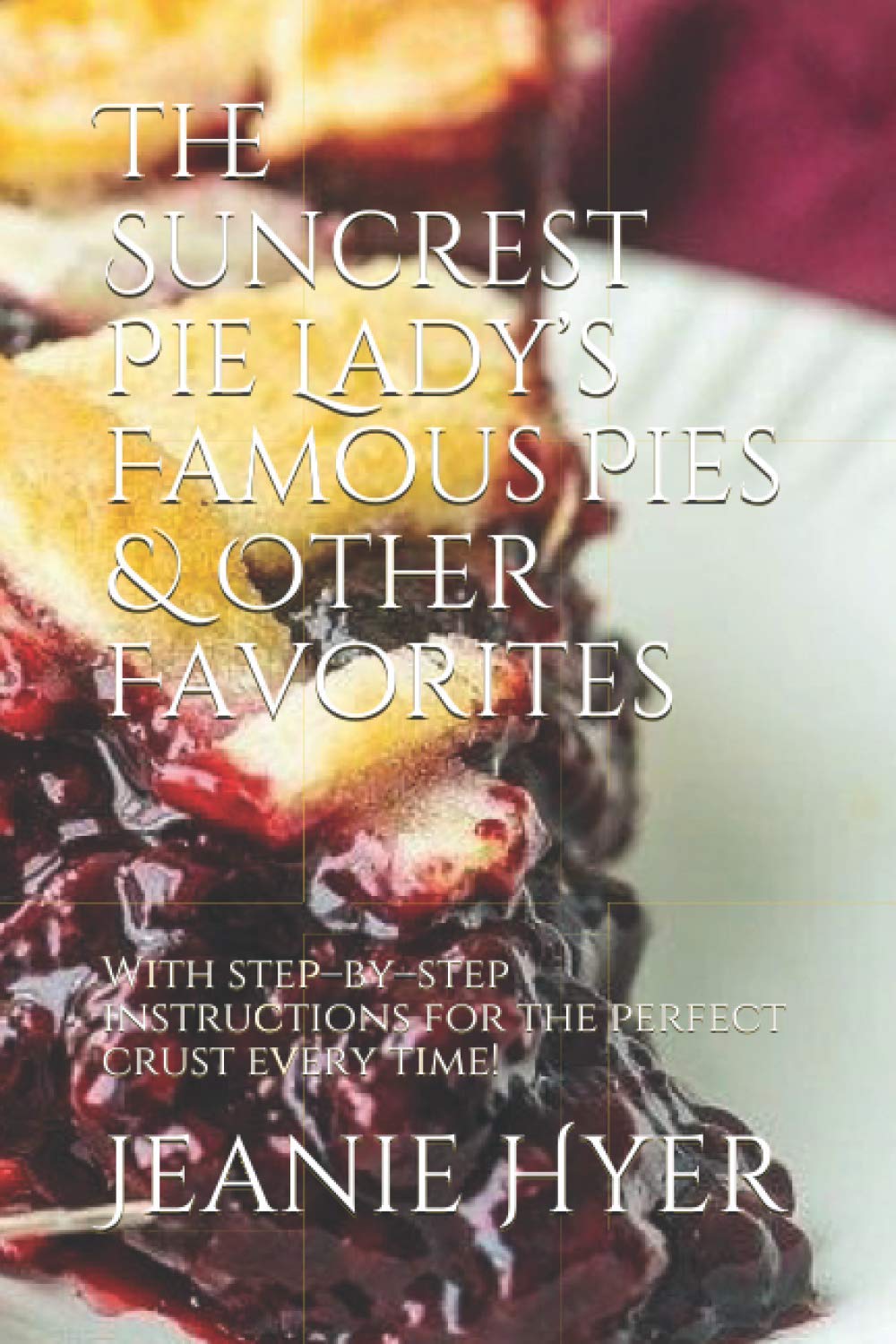 The Suncrest Pie Lady’s Famous Pies & Other Favorites: With step–by–step instructions for the perfect crust every time!