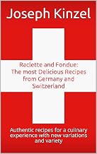 Raclette and Fondue: The most Delicious Recipes from Germany and Switzerland: Authentic recipes for a culinary experience with new variations and variety