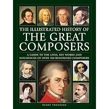 Illustrated History of Great Composers A Guide to the Lives, Key Works and Influences of Over 100 Renowned Composers