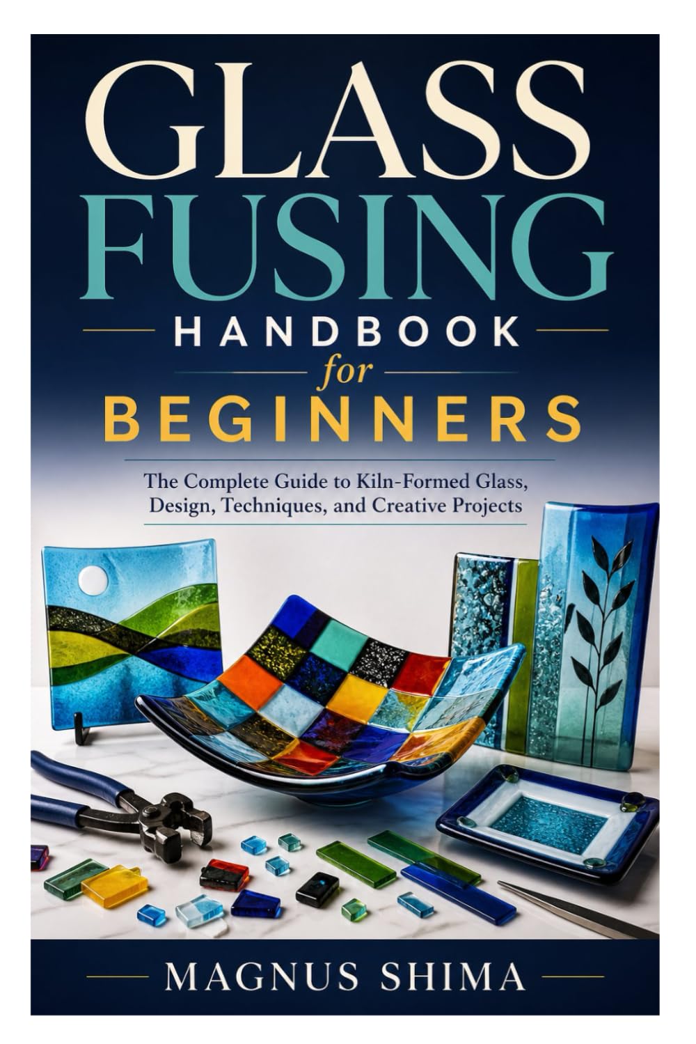 Glass Fusing Handbook for Beginners: The Complete Guide to Kiln-Formed Glass, Design, Techniques, and Creative Projects