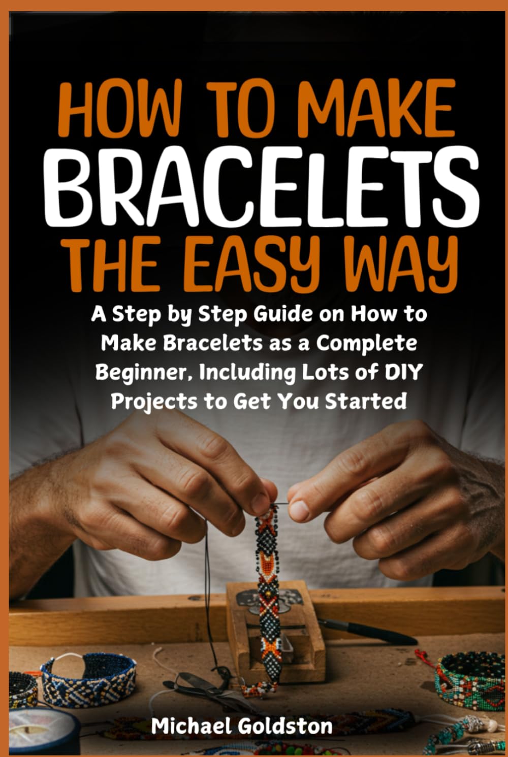 How to Make Bracelets The Easy Way: A Step by Step Guide on How to Make Bracelets as a Complete Beginner, Including Lots of DIY Projects to Get You Started