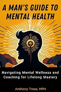 A Man's Guide to Mental Health: Navigating Mental Wellness and Coaching for Lifelong Mastery