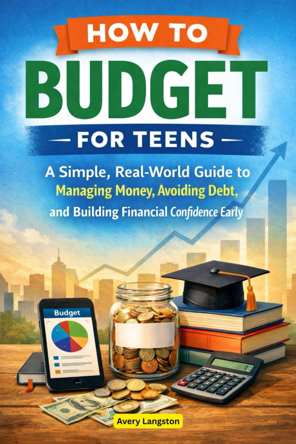 HOW TO BUDGET FOR TEENS: A Simple, Real-World Guide to Managing Money, Avoiding Debt, and Building Financial Confidence Early