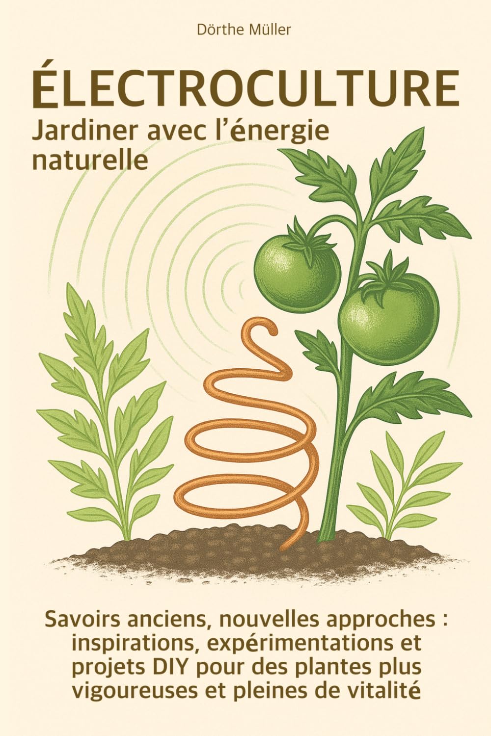 Électroculture – Jardiner avec l’énergie naturelle: Savoirs anciens, nouvelles approches : inspirations, expérimentations et projets DIY pour des plantes plus vigoureuses et pleines de vitalité