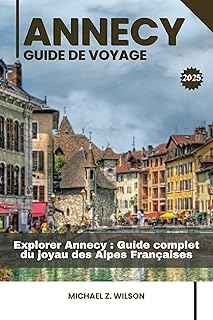 ANNECY GUIDE DE VOYAGE: Explorer Annecy : Guide complet du joyau des Alpes Françaises