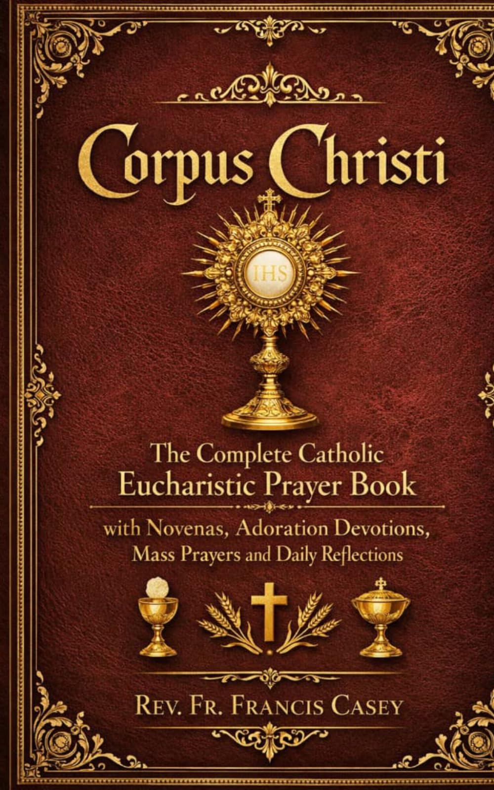 Corpus Christi: The Complete Catholic Eucharistic Prayer Book with Novenas, Adoration Devotions, Mass Prayers and Daily Reflections