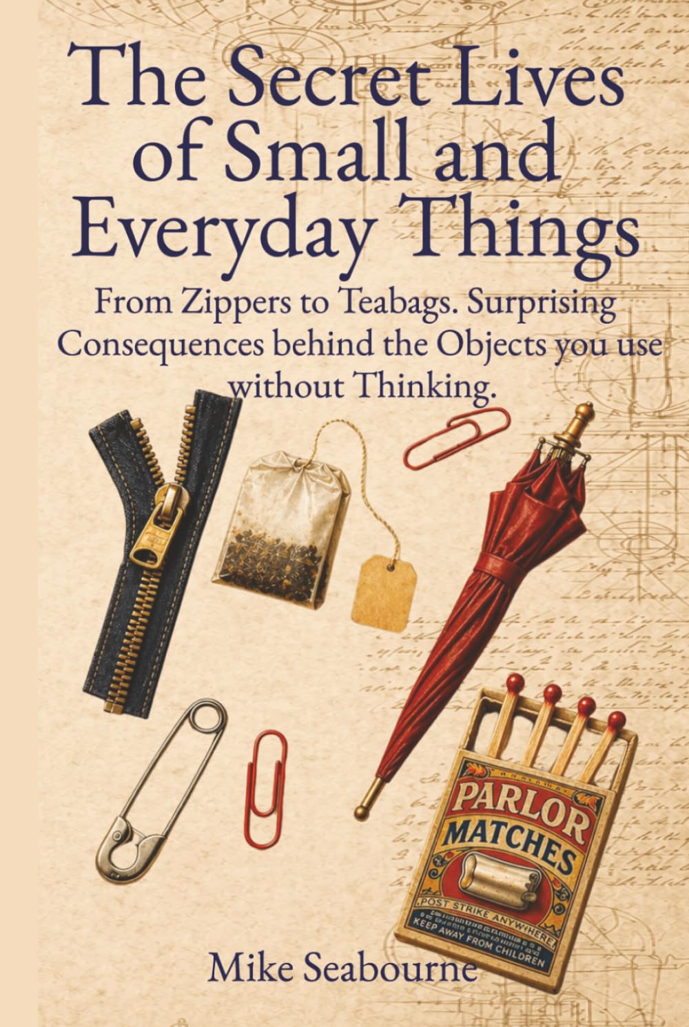 The Secret Lives of Small and Everyday Things: From Zippers to Teabags: The Forgotten Invention Battles, Political Sabotage, and Surprising Consequences Behind the Objects You Use Without Thinking