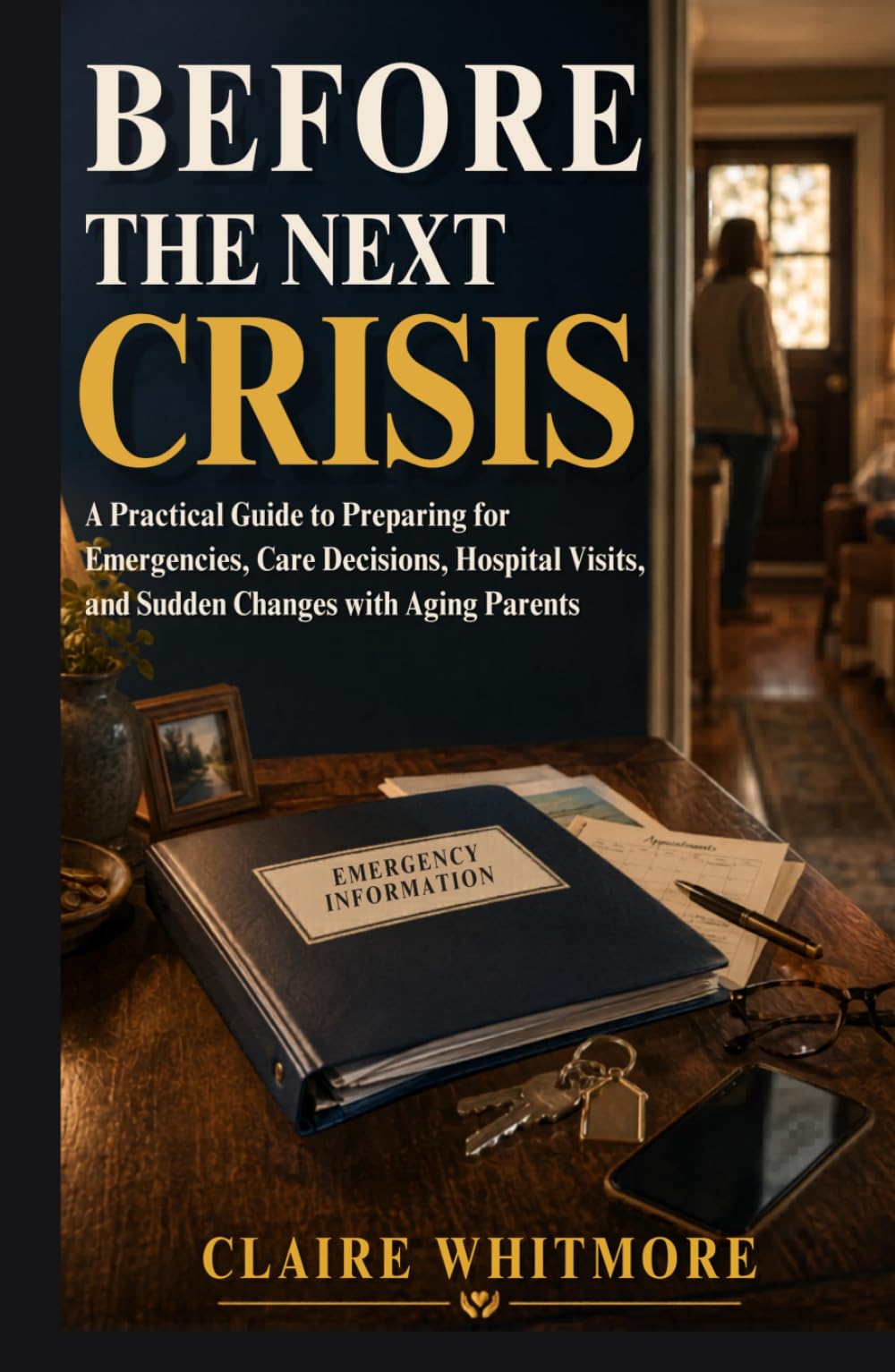 BEFORE THE NEXT CRISIS: A PRACTICAL GUIDE TO PREPARING FOR EMERGENCIES, CARE DECISIONS, HOSPITAL VISITS, AND SUDDEN CHANGES WITH AGING PARENTS (Aging Parents Care Series)