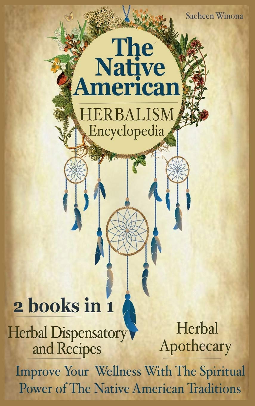 The Native American Herbalism Encyclopedia: 2 Books in 1: Herbal Dispensatory and Remedies - Herbal Apothecary : Improve Your Wellness With The Spiritual Power of The Native American Traditions