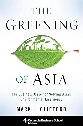The Greening of Asia: The Business Case for Solving Asia's Environmental Emergency (Columbia Business School Publishing)