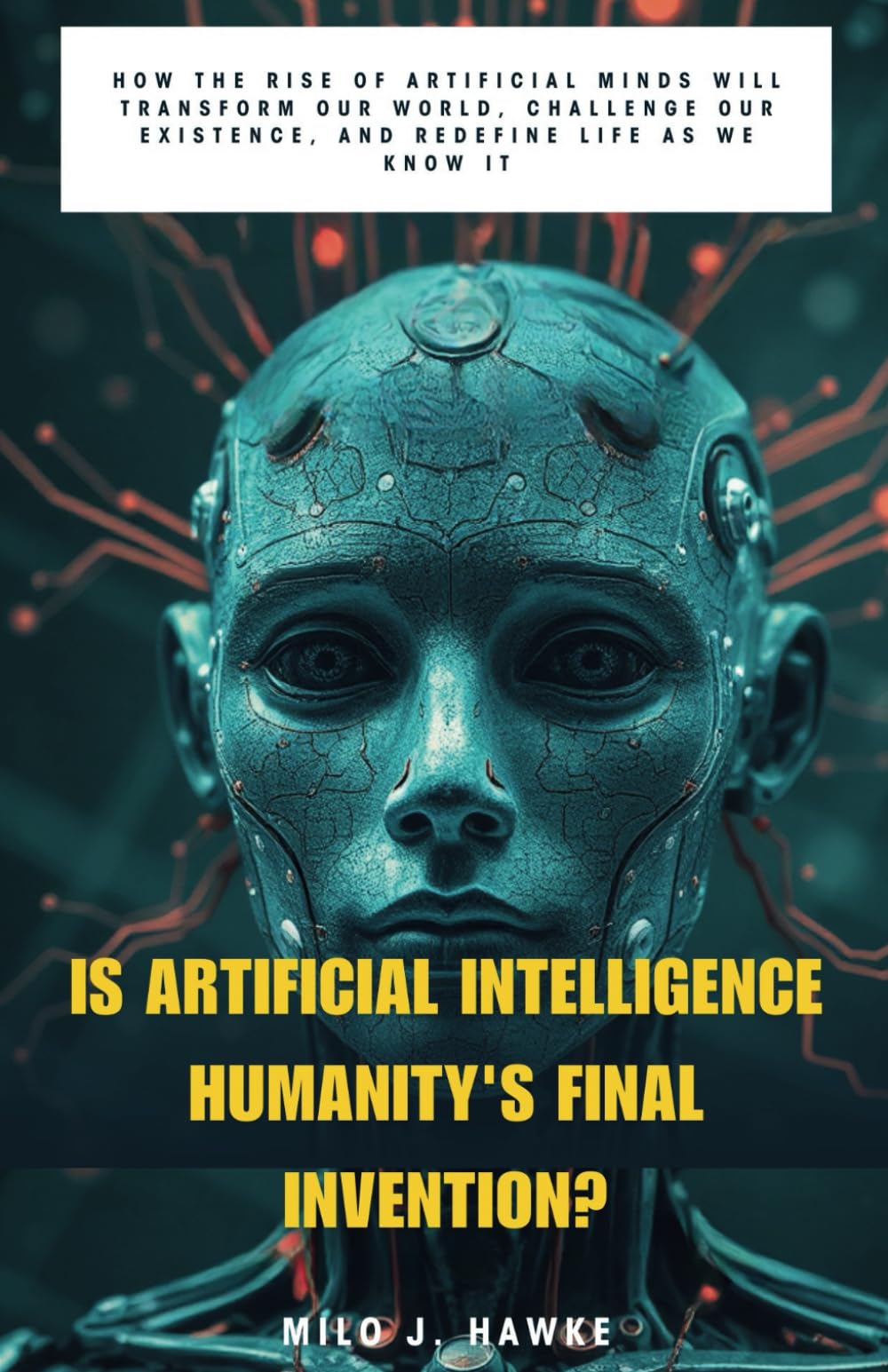 Is Artificial Intelligence Humanity's Final Invention?: How the Rise of Artificial Minds Will Transform Our World, Challenge Our Existence, and Redefine Life as We Know It