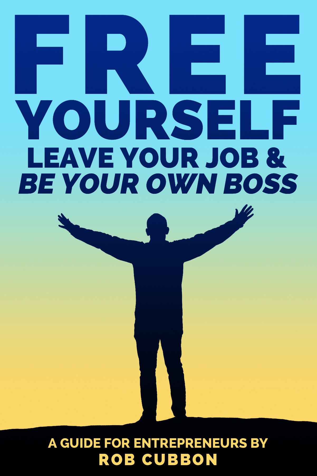 Free Yourself, Leave Your Job and Be Your Own Boss: A Guide for Entrepreneurs