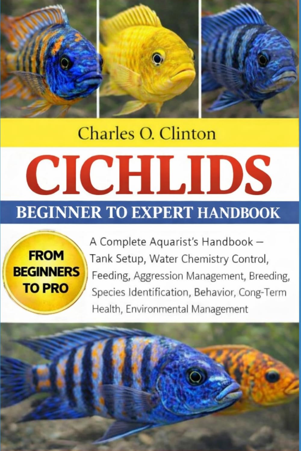 CICHLIDS BEGINNER TO EXPERT HANDBOOK: A Complete Aquarist’s Handbook – Tank Setup, Water Chemistry Control, Feeding, Aggression Management, Breeding, ... Long-Term Health, Environmental Management