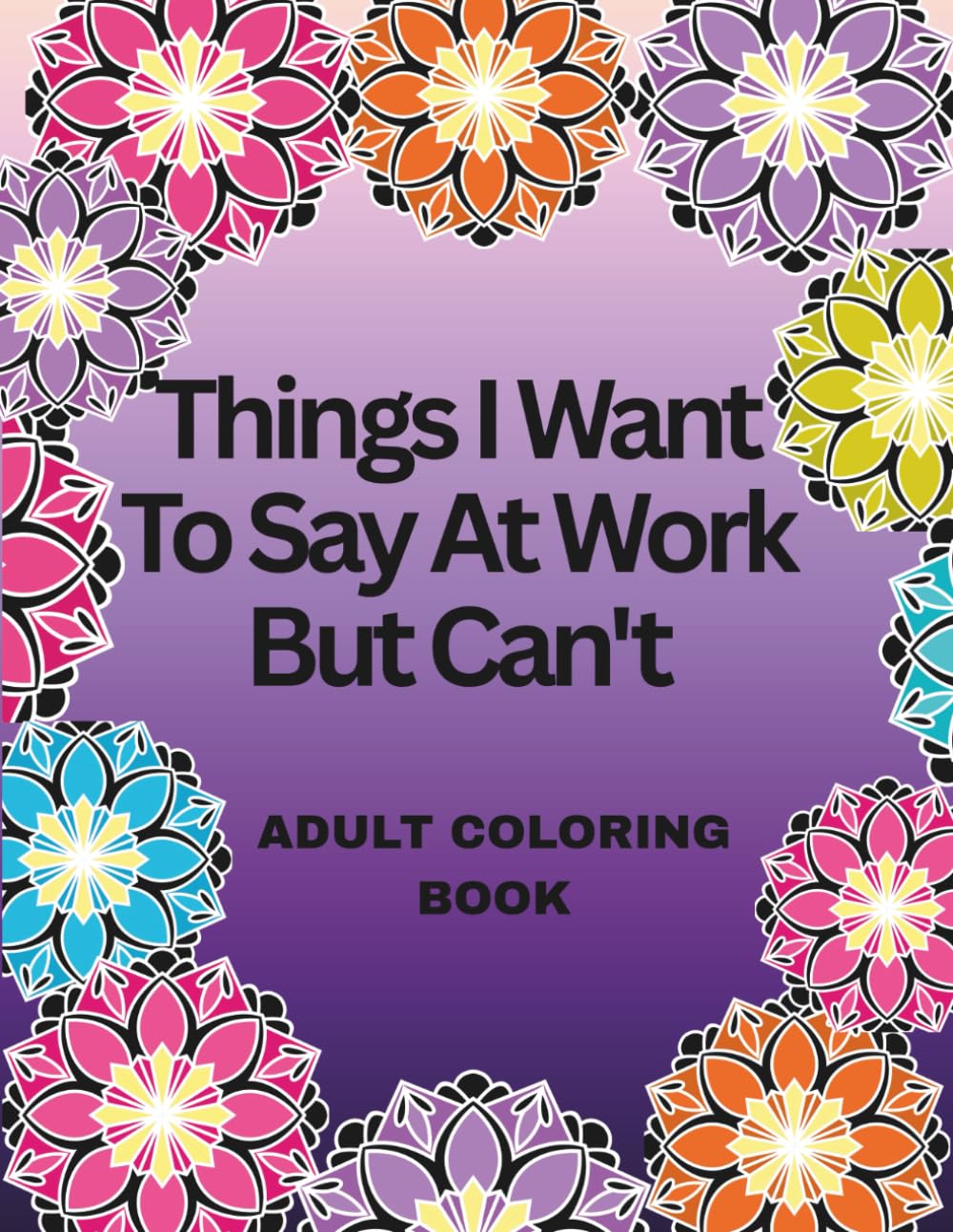 Things I want to say at work but cant: Adult Coloring Book: Stress Relief at Its Sassiest | The Coloring Book Every Coworker Needs: Can’t is just a thought.