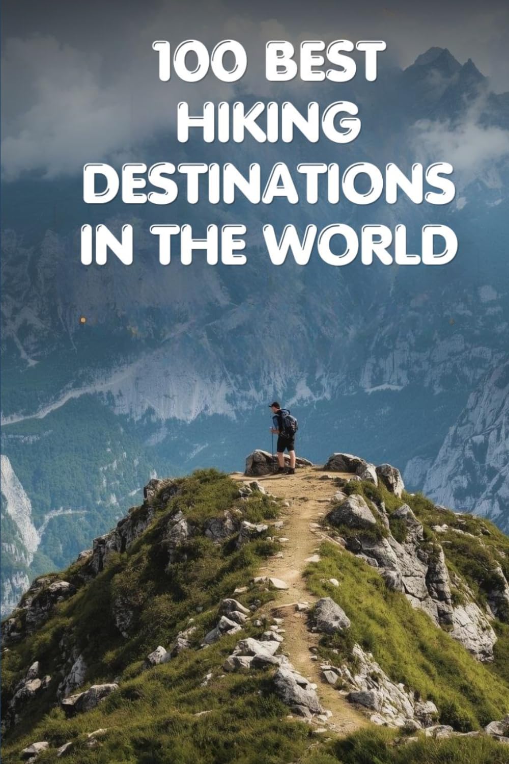 100 Best Hiking Destinations in the World: The Ultimate Travel Guide to the World's Greatest Trails, Summits, and Wilderness Walks for Every Level of Hiker