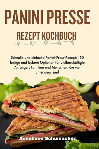 PANINI PRESS REZEPTKOCHBUCH: Schnelle und einfache Panini-Press-Rezepte: 50 lustige und leckere Optionen für vielbeschäftigte Anfänger, Familien und Menschen, die viel unterwegs sind