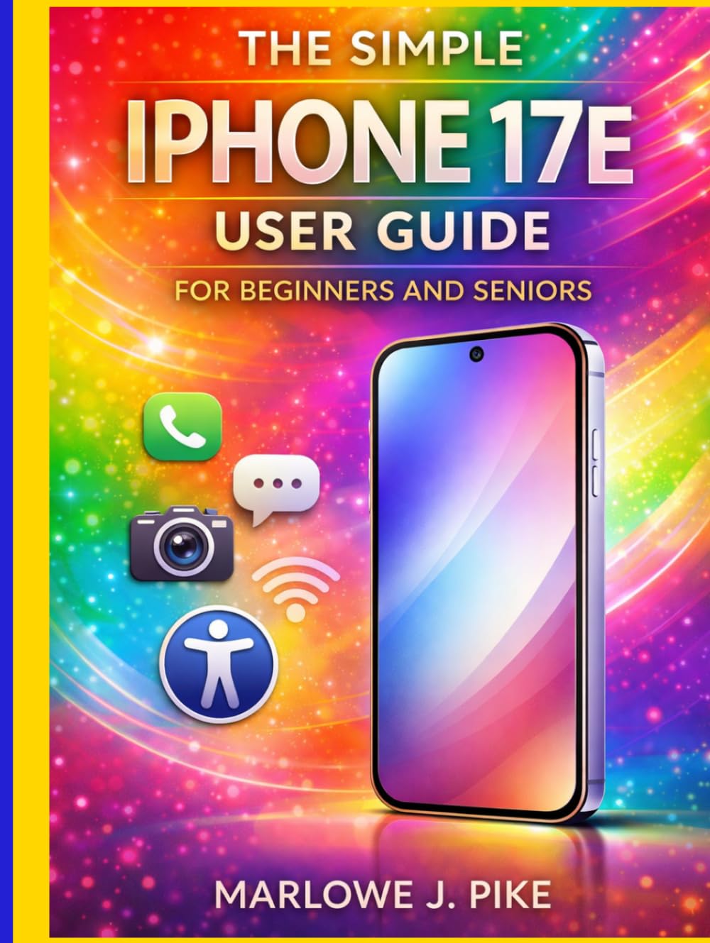 THE SIMPLE IPHONE 17E USER GUIDE FOR BEGINNERS AND SENIORS: A Step-By-Step Manual To Mastering Essential Features, Hidden Tips, Smooth Navigation, And Ios 26 With Confidence