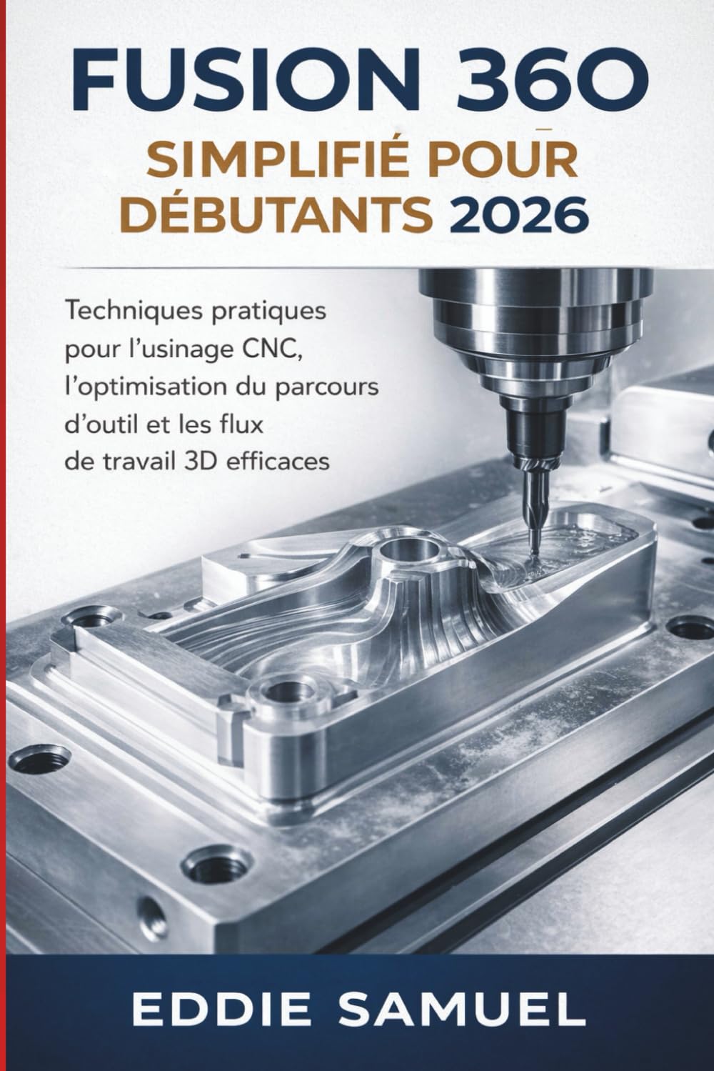 FUSION 360 SIMPLIFIÉ POUR DÉBUTANTS 2026: Techniques pratiques pour l'usinage CNC, l'optimisation du parcours d'outil et les flux de travail 3D efficaces