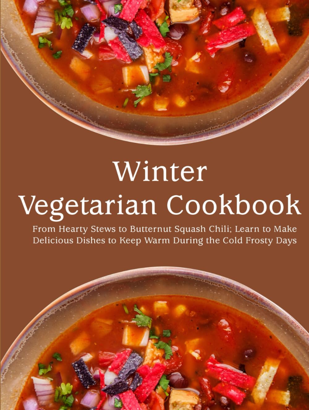 Winter Vegetarian Cookbook: From Hearty Stews to Butternut Squash Chili; Learn to Make Delicious Dishes to Keep Warm During the Cold Frosty Days