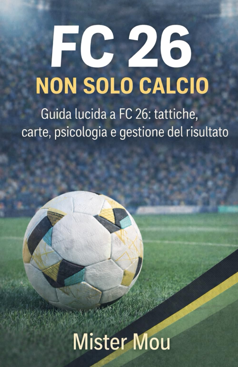 FC 26 - Non solo calcio: Guida lucida a FC 26: tattiche, carte, psicologia e gestione del risultato