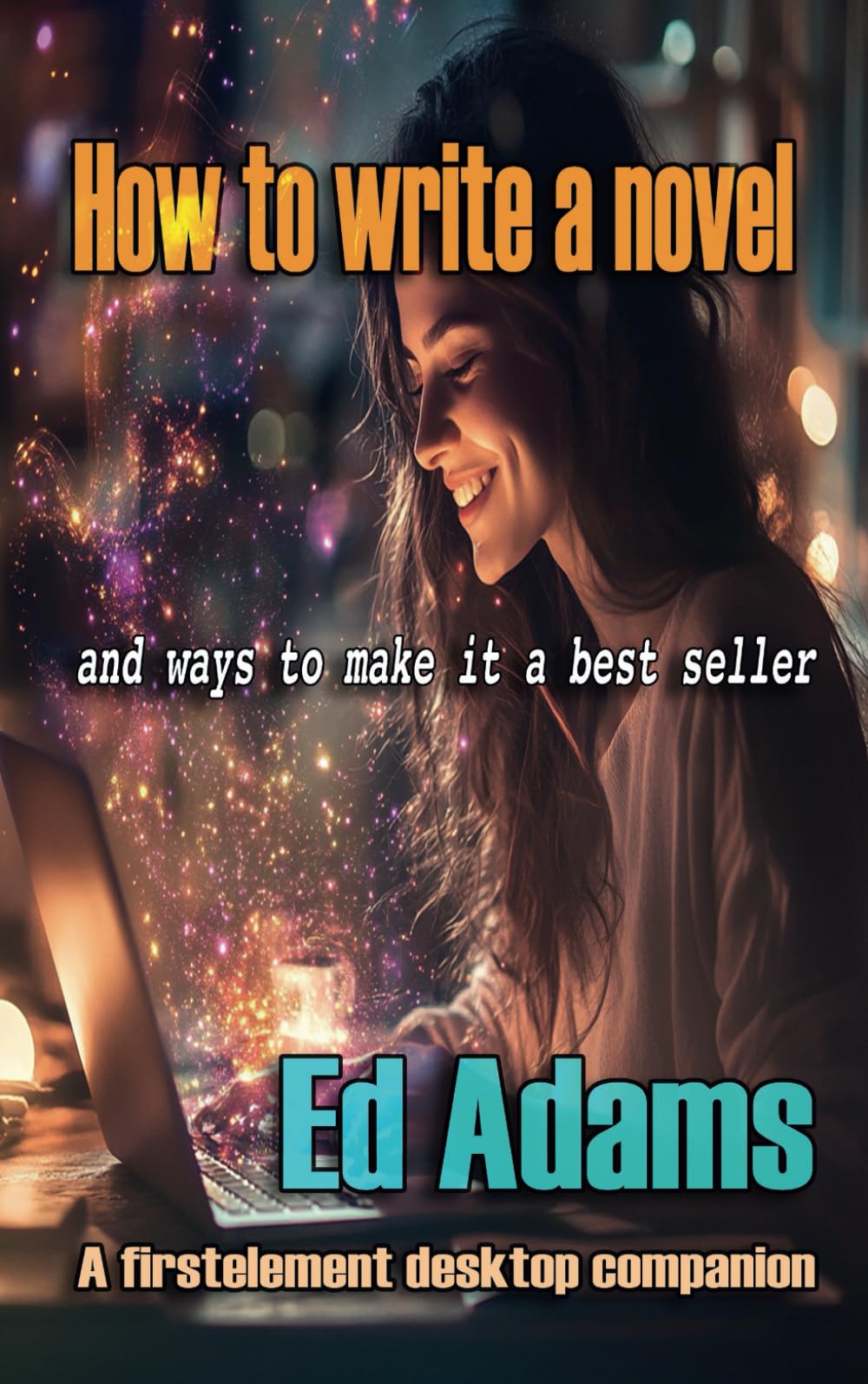 How to write a novel: and ways to make it a best seller (Writing it - a novel writer's toolkit)