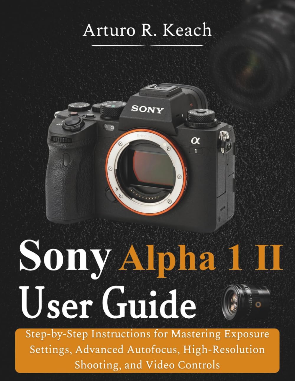 Sony Alpha 1 II User Guide: Step-by-Step Instructions for Mastering Exposure Settings, Advanced Autofocus, High-Resolution Shooting, and Video Controls