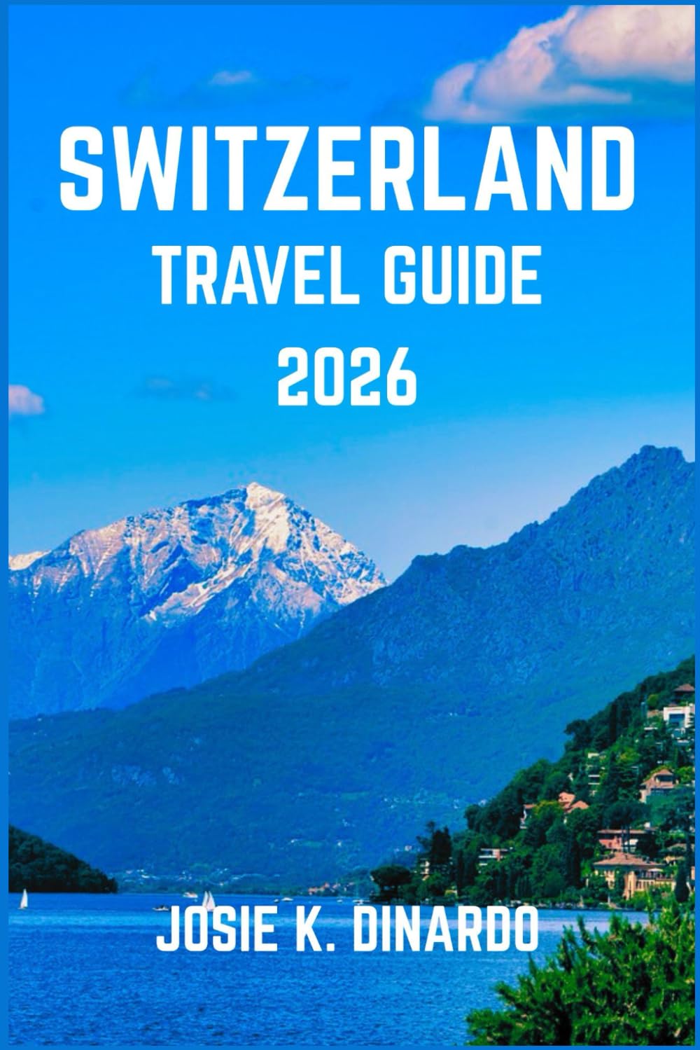 SWITZERLAND TRAVEL GUIDE 2026: Discover Alpine Beauty, Iconic Cities, and Hidden Gems in Europe’s Heart