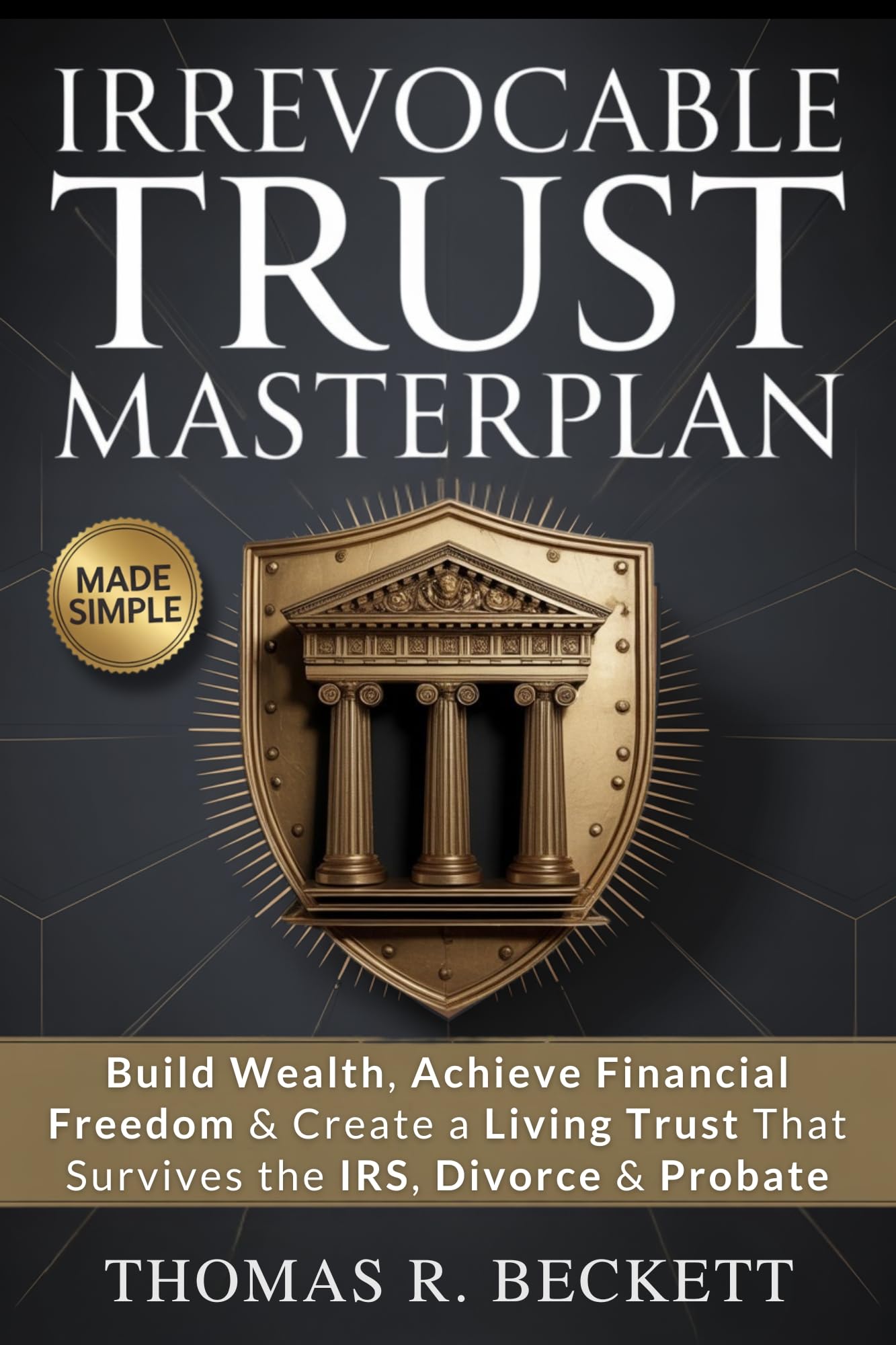 Irrevocable Trust Masterplan: The Proven Strategy to Build Wealth, Achieve Financial Happiness & Create a Living Trust Plan That Survives the IRS, Divorce & Probate