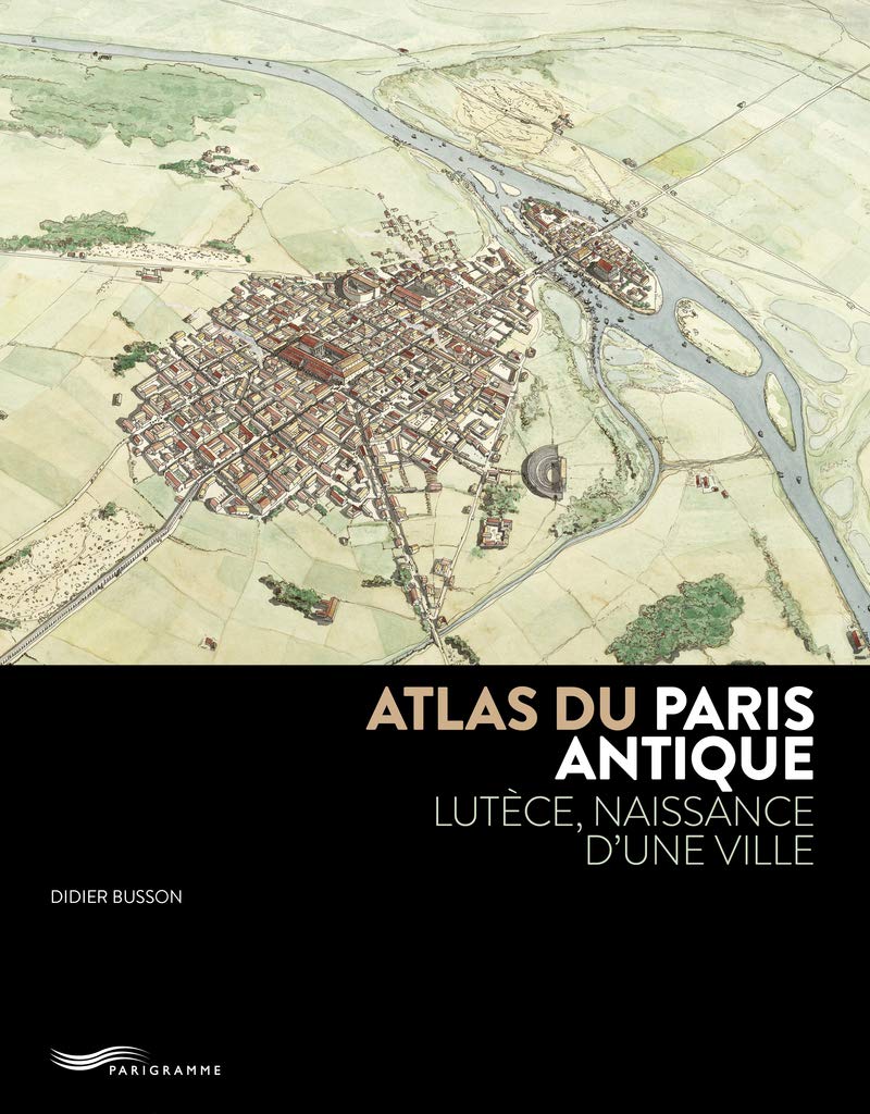 Atlas du Paris antique: Lutèce, naissance d'une ville