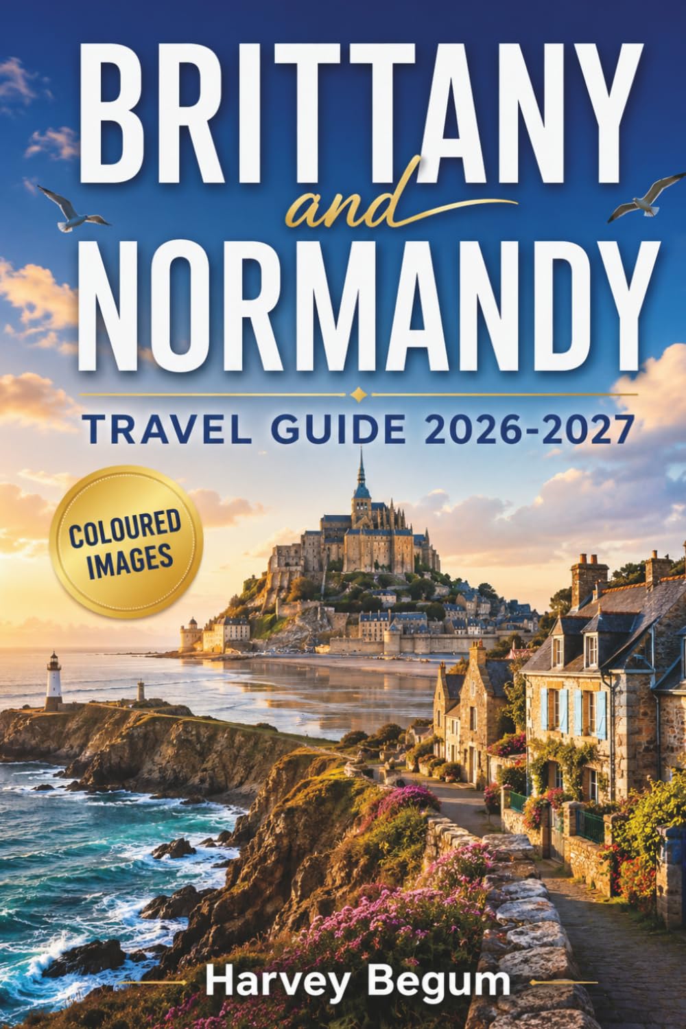 BRITTANY and NORMANDY Travel Guide 2026-2027: Mont-Saint-Michel, Saint-Malo, D-Day Beaches, Coastal Drives, Cider Routes, and Day Trip Itineraries