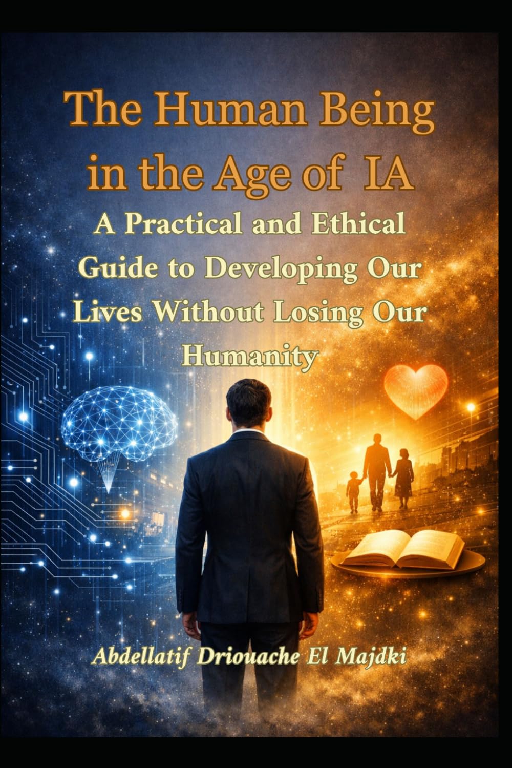The Human Being in the Age of Artificial Intelligence: A Practical and Ethical Guide to Developing Our Lives Without Losing Our Humanity