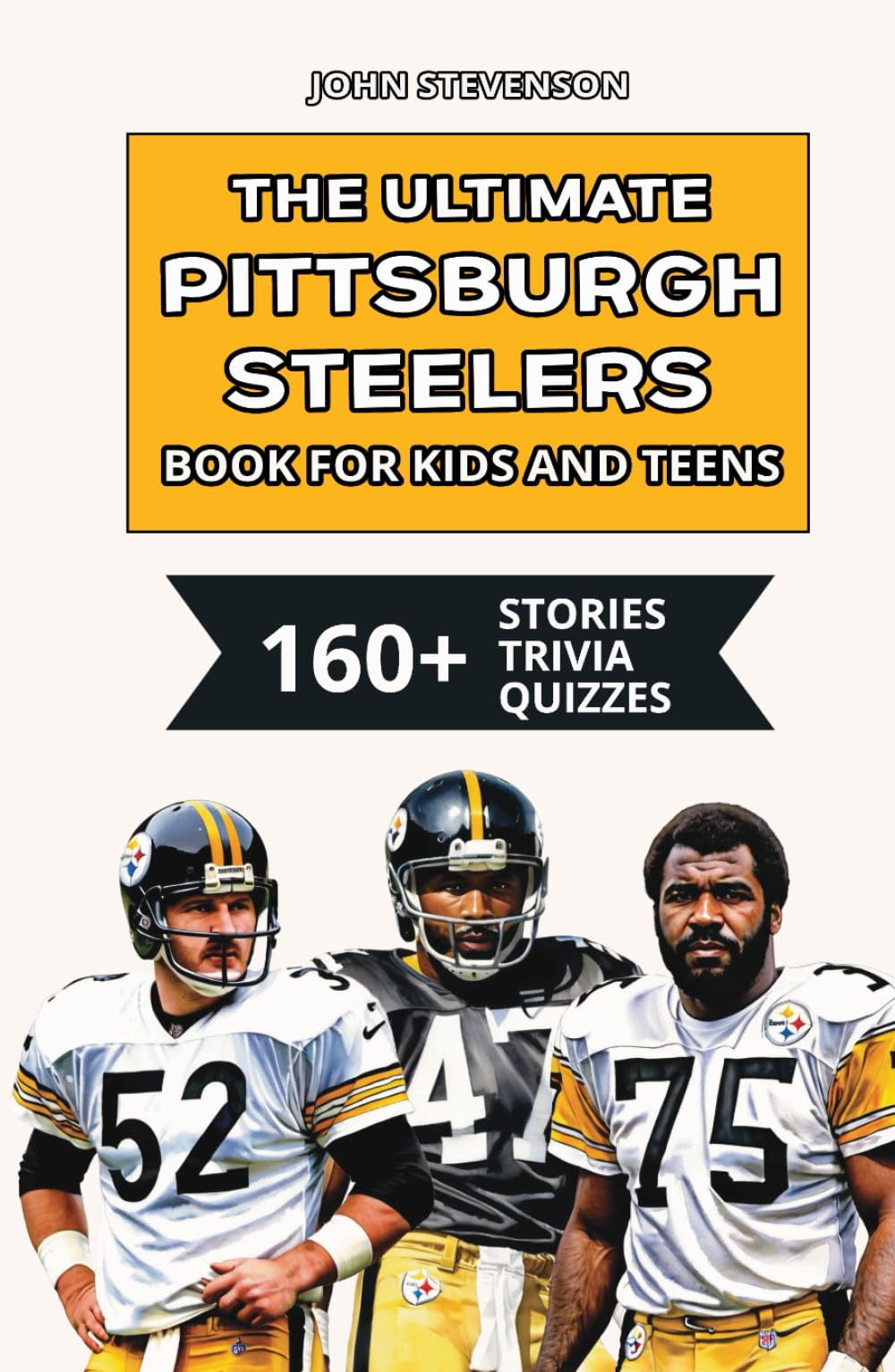 The Ultimate Pittsburgh Steelers Book For Kids And Teens: 160+ Fun, Surprising, And Educational Stories And Trivia Quizzes About Players And History