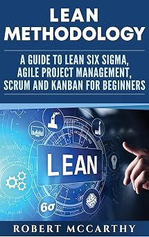 Lean Methodology A Guide to Lean Six Sigma, Agile Project Management, Scrum and Kanban for Beginners