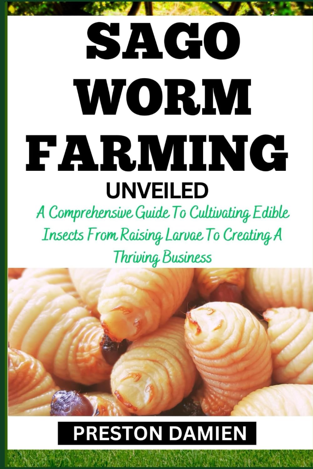 SAGO WORM FARMING UNVEILED: A Comprehensive Guide To Cultivating Edible Insects From Raising Larvae To Creating A Thriving Business
