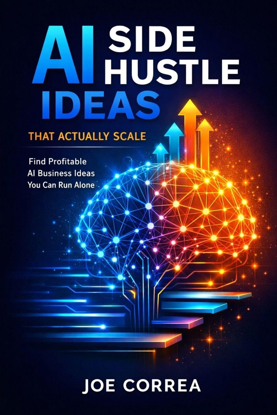 AI Side Hustle Ideas That Actually Scale: Find Profitable AI Business Ideas You Can Run Alone: 1 (From Idea to Empire)