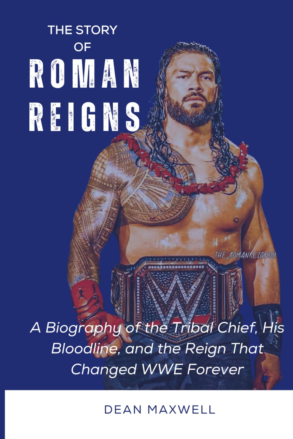 THE STORY OF ROMAN REIGNS: A Biography of the Tribal Chief, His Bloodline, and the Reign That Changed WWE Forever (WWE Legends/Superstars)