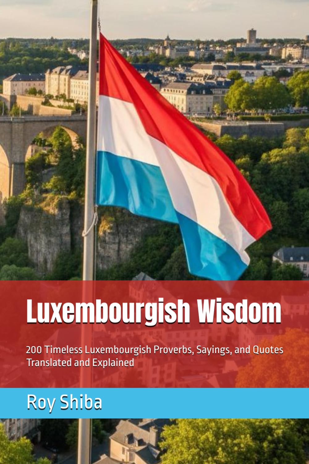 Luxembourgish Wisdom: 200 Timeless Luxembourgish Proverbs, Sayings, and Quotes Translated and Explained (The World Wisdom Archive)