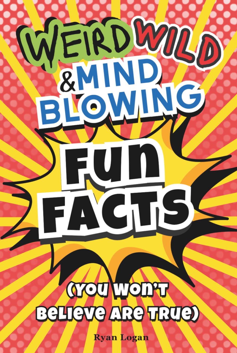Fun Facts for Kids Ages 8–12: Weird, Wild and Mind-Blowing Facts You Won’t Believe Are True