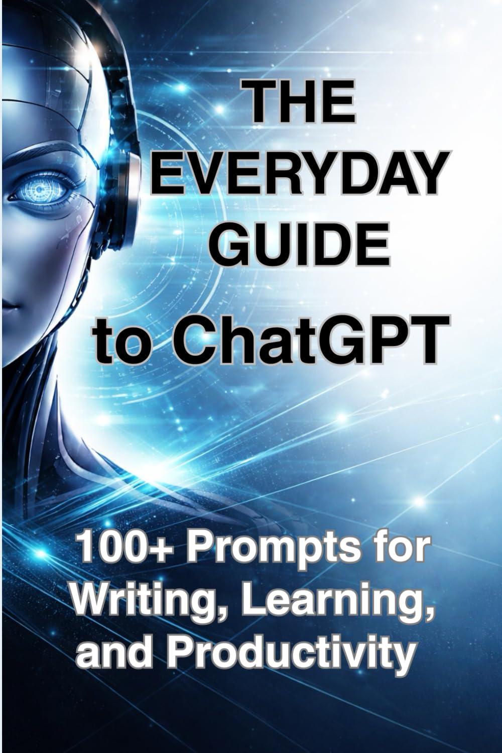 The Everyday Guide to ChatGPT. 100+ Prompts for Writing, Learning, and Productivity