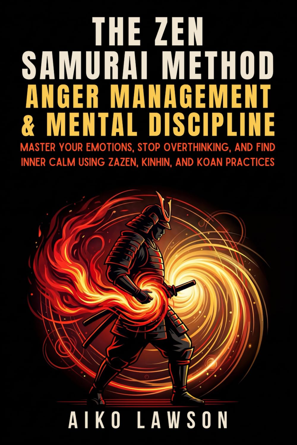 The Zen Samurai Method: Anger Management & Mental Discipline: Master Your Emotions, Stop Overthinking, and Find Inner Calm using Zazen, Kinhin, and Koan Practices (The Modern Samurai Mindset)