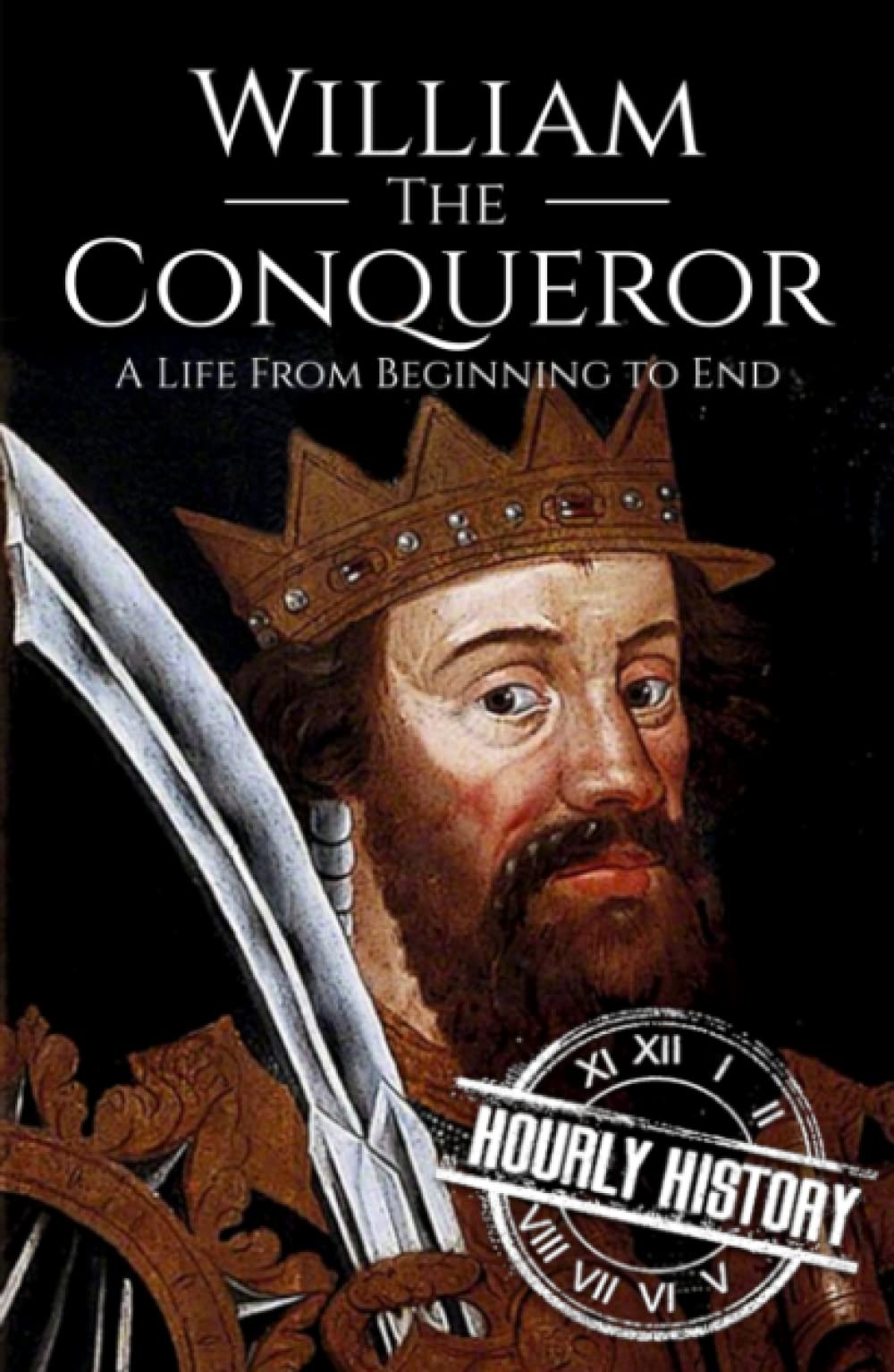 William the Conqueror: A Life from Beginning to End (Biographies of British Royalty)