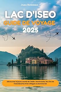 LAC D'ISEO GUIDE DE VOYAGE 2025: Découvrez le joyau caché de l'Italie : Monte Isola, les vins de Franciacorta et les villages au bord du lac