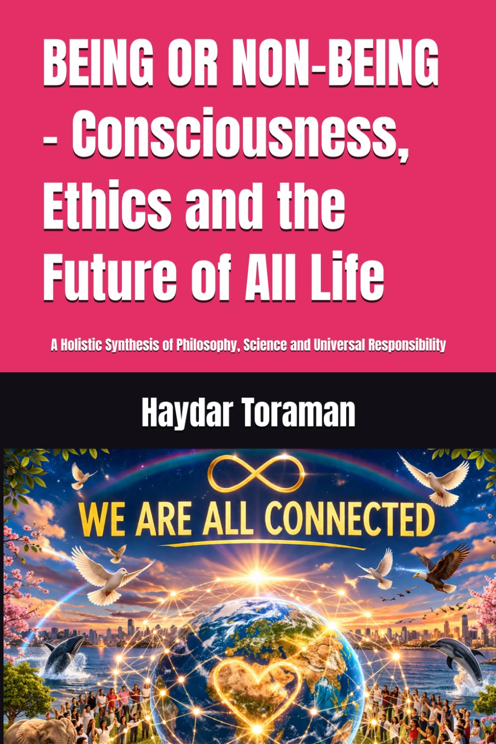 BEING OR NON-BEING – Consciousness, Ethics and the Future of All Life: A Holistic Synthesis of Philosophy, Science and Universal Responsibility