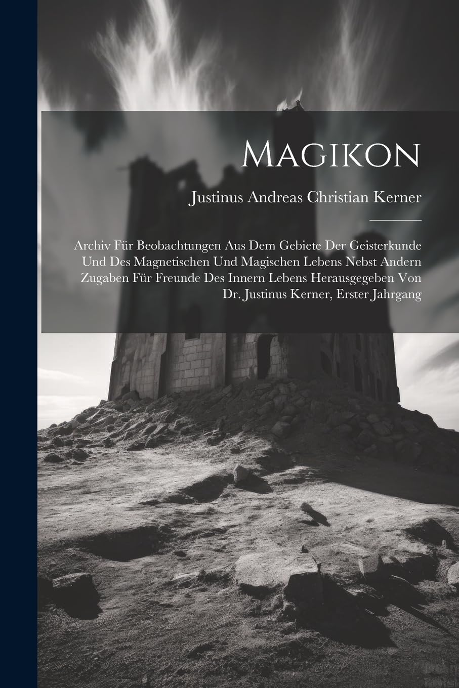Magikon: Archiv Für Beobachtungen Aus Dem Gebiete Der Geisterkunde Und Des Magnetischen Und Magischen Lebens Nebst Andern Zugaben Für Freunde Des ... Von Dr. Justinus Kerner, Erster Jahrgang
